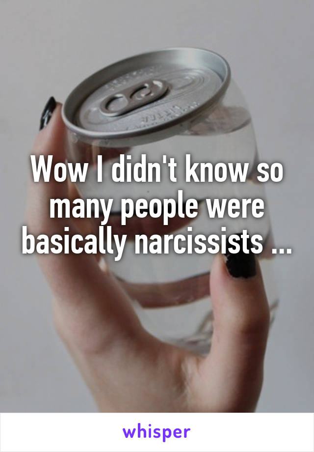 Wow I didn't know so many people were basically narcissists ...
