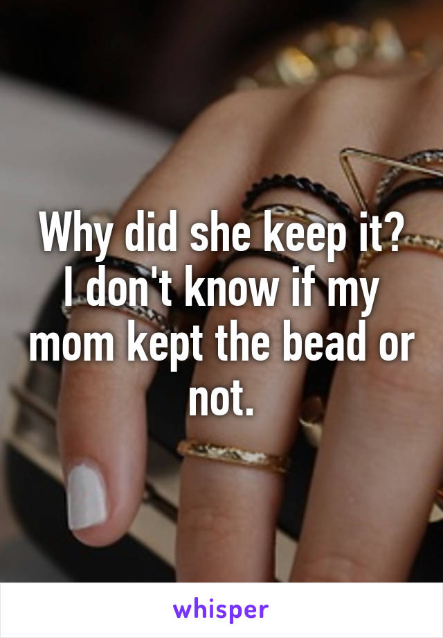 Why did she keep it? I don't know if my mom kept the bead or not.