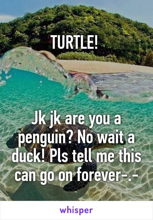 TURTLE! 



Jk jk are you a penguin? No wait a duck! Pls tell me this can go on forever-.-