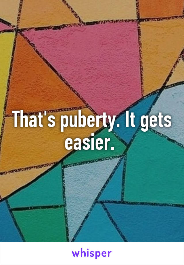 That's puberty. It gets easier. 