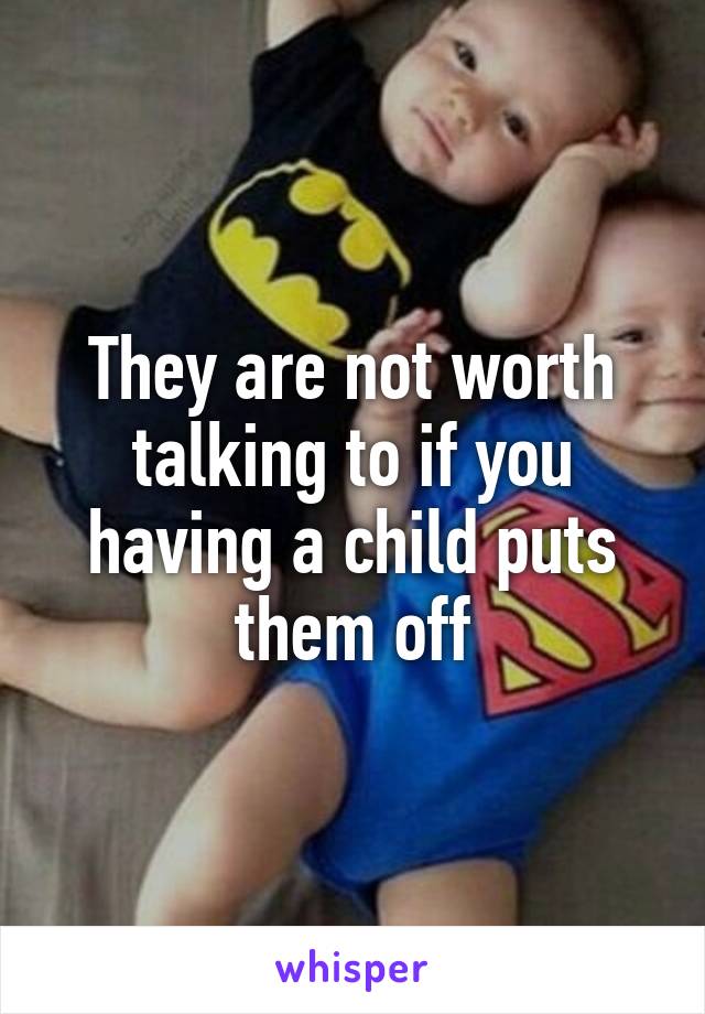 They are not worth talking to if you having a child puts them off