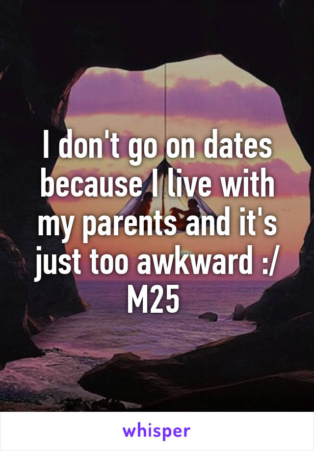 I don't go on dates because I live with my parents and it's just too awkward :/ M25 