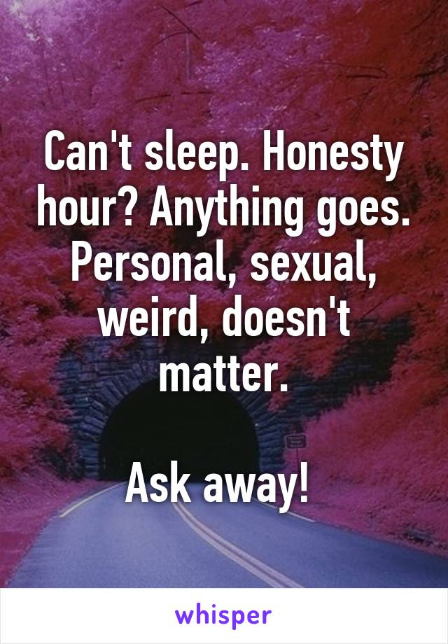 Can't sleep. Honesty hour? Anything goes. Personal, sexual, weird, doesn't matter.

Ask away! 