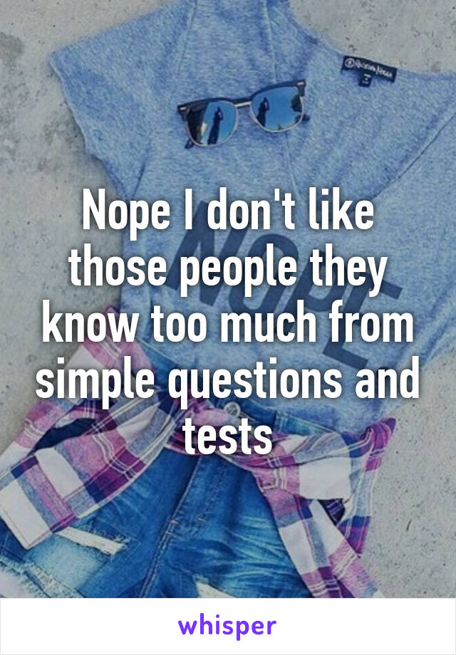 Nope I don't like those people they know too much from simple questions and tests