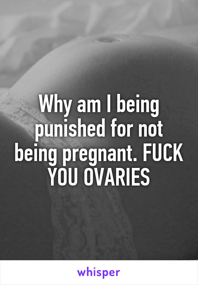 Why am I being punished for not being pregnant. FUCK YOU OVARIES