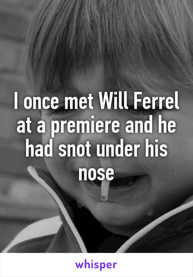 I once met Will Ferrel at a premiere and he had snot under his nose