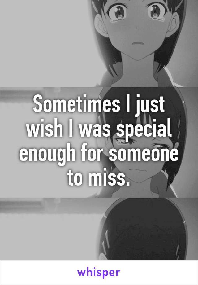 Sometimes I just wish I was special enough for someone to miss.