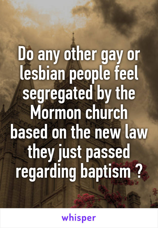 Do any other gay or lesbian people feel segregated by the Mormon church based on the new law they just passed regarding baptism ?