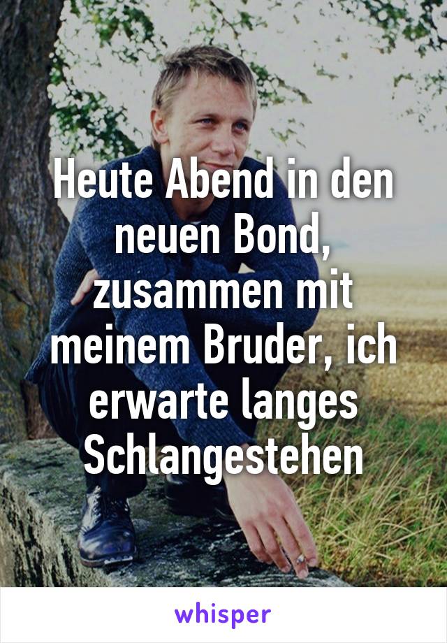 Heute Abend in den neuen Bond, zusammen mit meinem Bruder, ich erwarte langes Schlangestehen