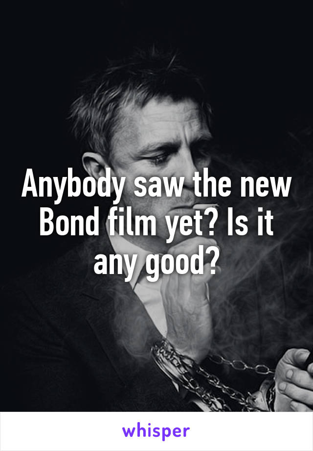 Anybody saw the new Bond film yet? Is it any good?