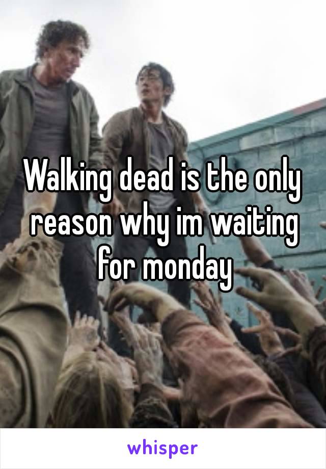 Walking dead is the only reason why im waiting for monday