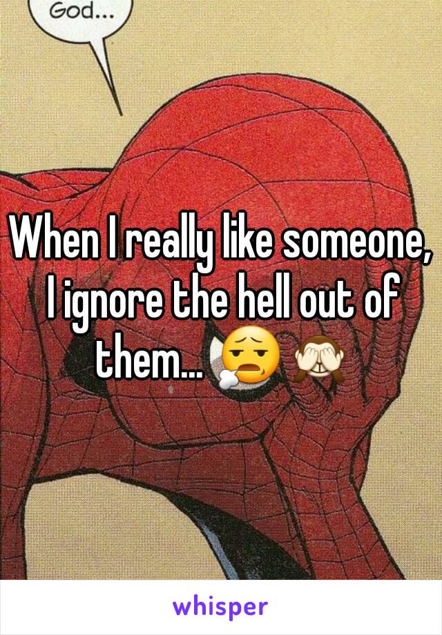 When I really like someone, I ignore the hell out of them... 😧🙈