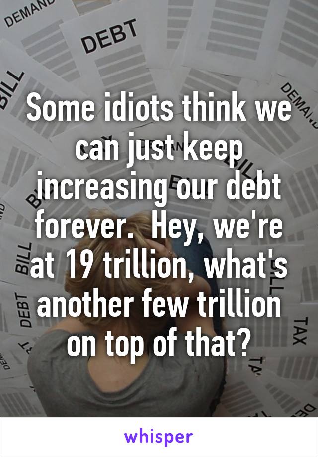 Some idiots think we can just keep increasing our debt forever.  Hey, we're at 19 trillion, what's another few trillion on top of that?