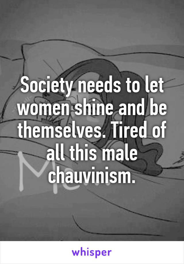 Society needs to let women shine and be themselves. Tired of all this male chauvinism.