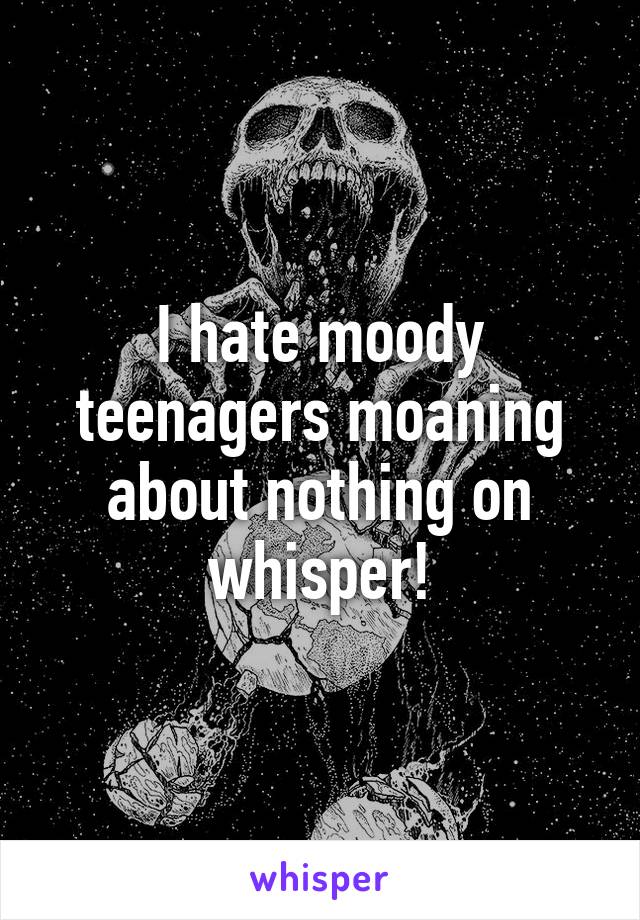 I hate moody teenagers moaning about nothing on whisper!