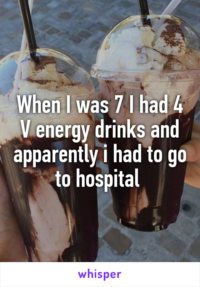 When I was 7 I had 4 V energy drinks and apparently i had to go to hospital 