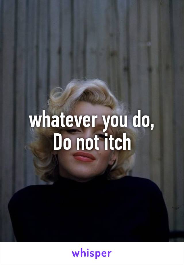 whatever you do,
Do not itch