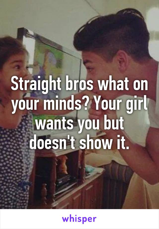 Straight bros what on your minds? Your girl wants you but doesn't show it.