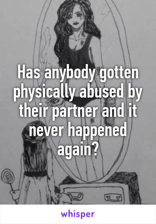 Has anybody gotten physically abused by their partner and it never happened again?