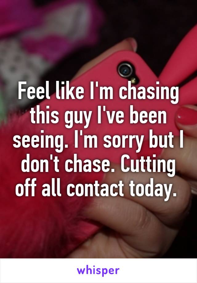 Feel like I'm chasing this guy I've been seeing. I'm sorry but I don't chase. Cutting off all contact today. 