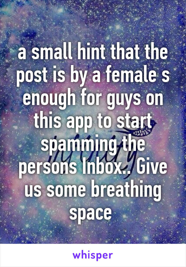 a small hint that the post is by a female s enough for guys on this app to start spamming the persons Inbox.. Give us some breathing space 