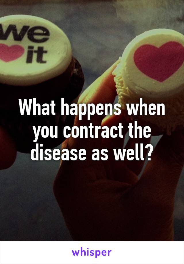 What happens when you contract the disease as well?