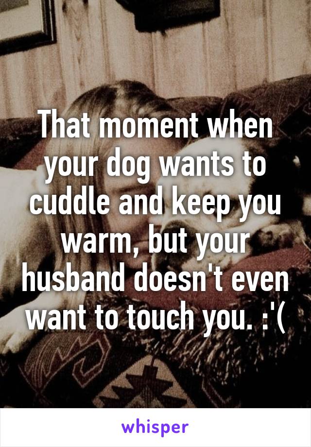 That moment when your dog wants to cuddle and keep you warm, but your husband doesn't even want to touch you. :'(