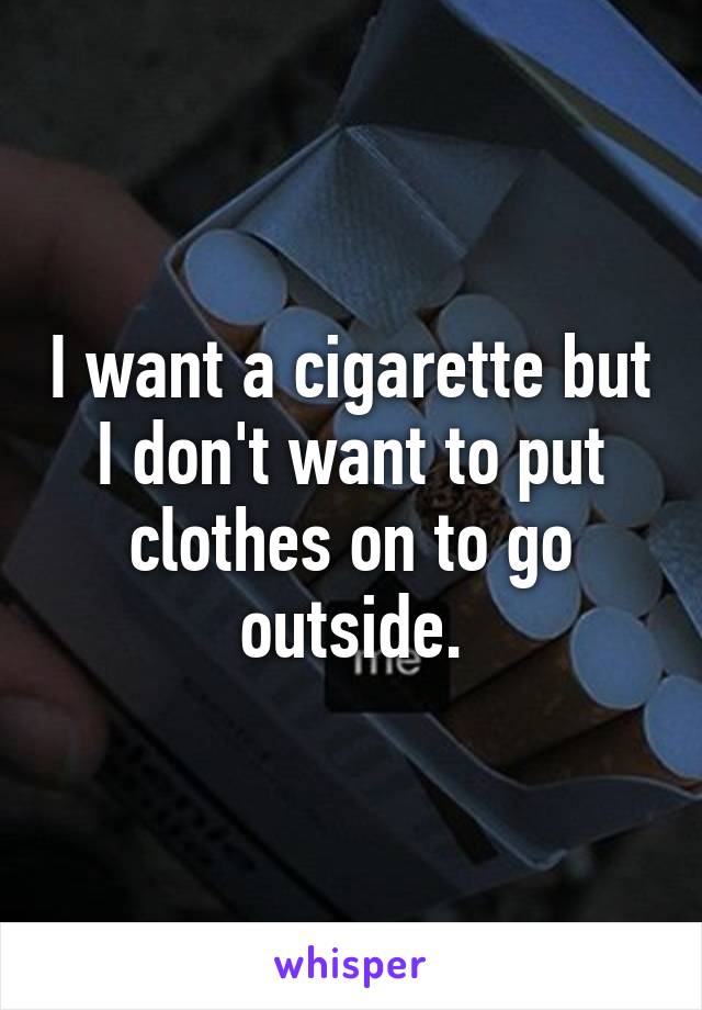 I want a cigarette but I don't want to put clothes on to go outside.