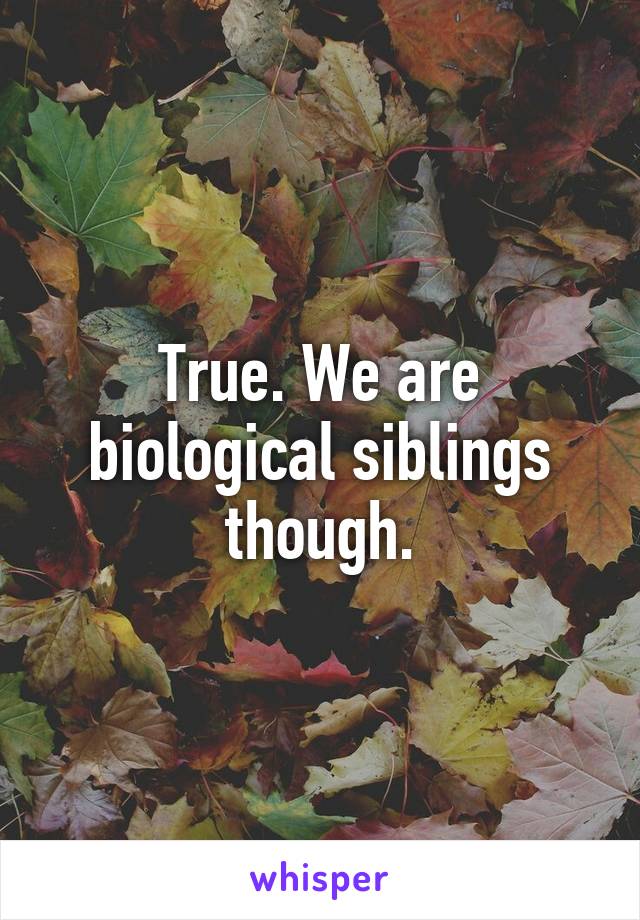 True. We are biological siblings though.