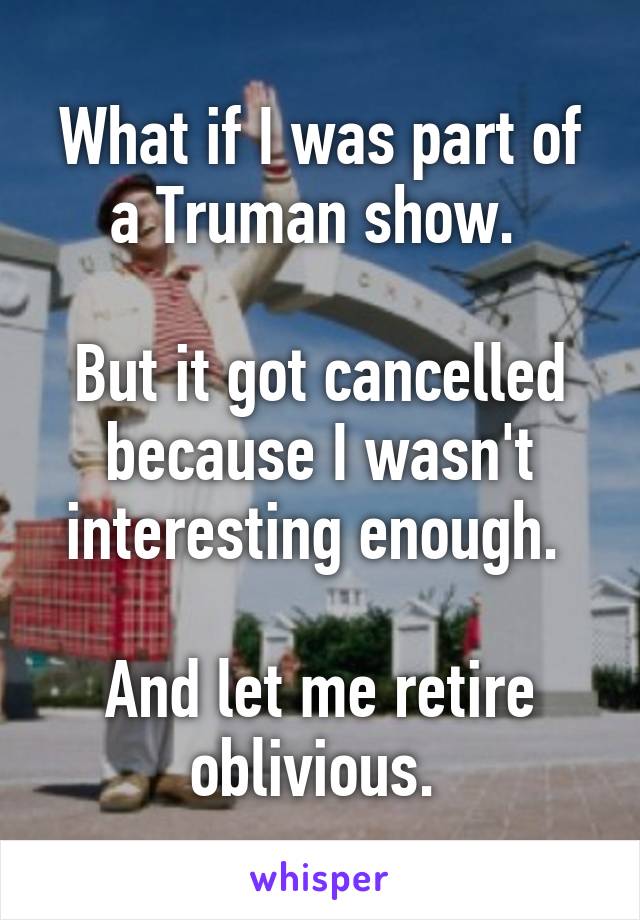 What if I was part of a Truman show. 

But it got cancelled because I wasn't interesting enough. 

And let me retire oblivious. 