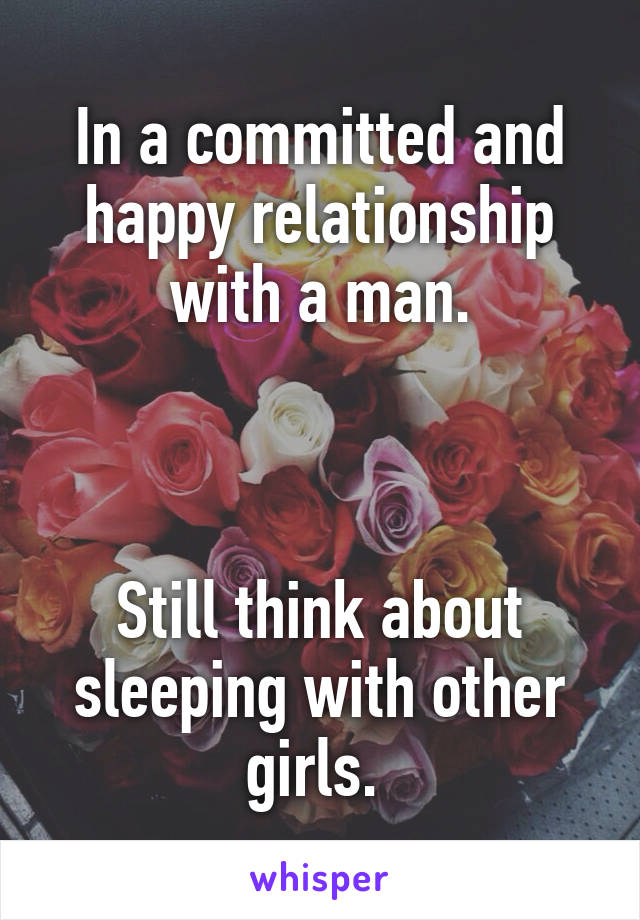 In a committed and happy relationship with a man.



Still think about sleeping with other girls. 