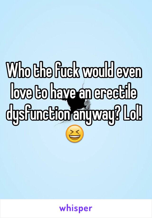 Who the fuck would even love to have an erectile dysfunction anyway? Lol!😆