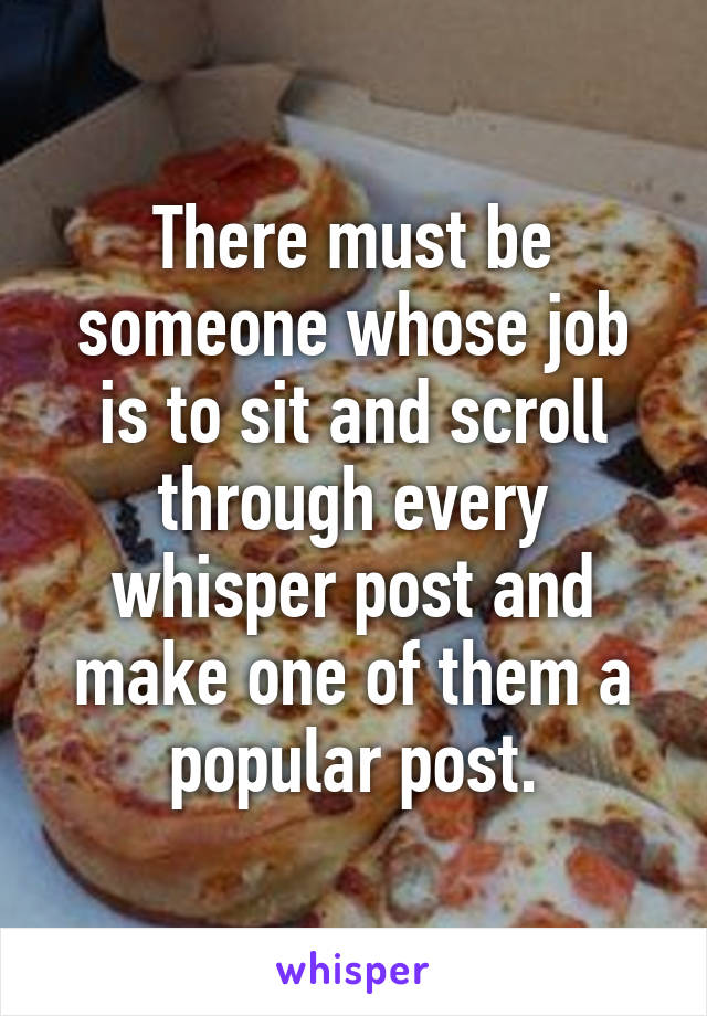 There must be someone whose job is to sit and scroll through every whisper post and make one of them a popular post.