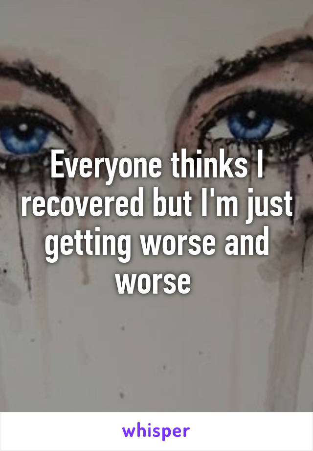 Everyone thinks I recovered but I'm just getting worse and worse 