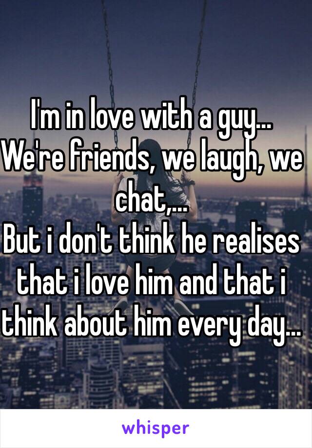 I'm in love with a guy...
We're friends, we laugh, we chat,...
But i don't think he realises that i love him and that i think about him every day...