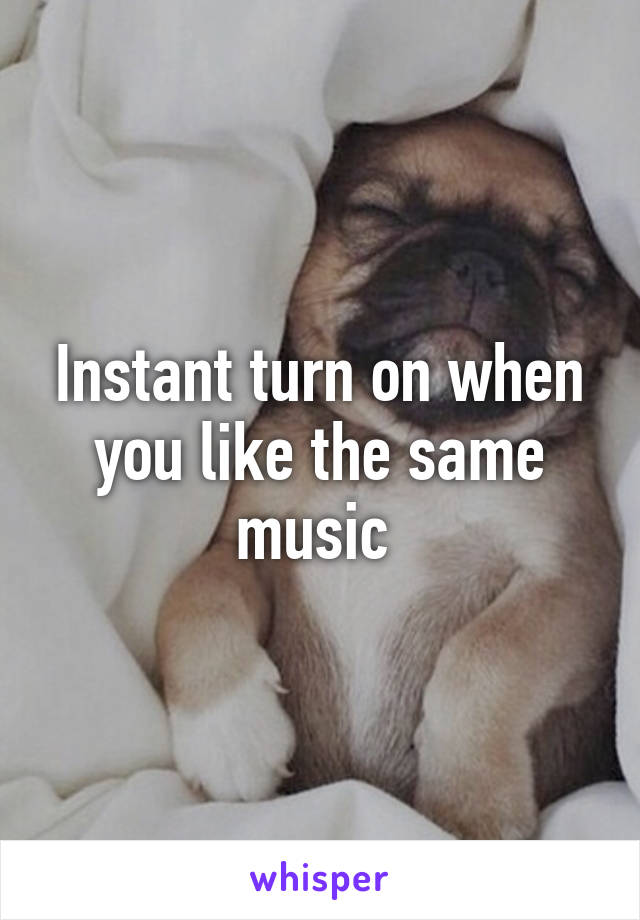 Instant turn on when you like the same music 