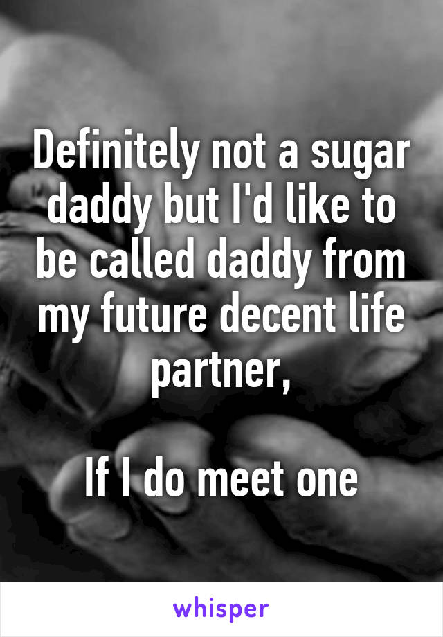 Definitely not a sugar daddy but I'd like to be called daddy from my future decent life partner,

If I do meet one