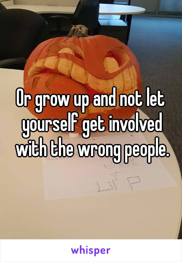 Or grow up and not let yourself get involved with the wrong people.