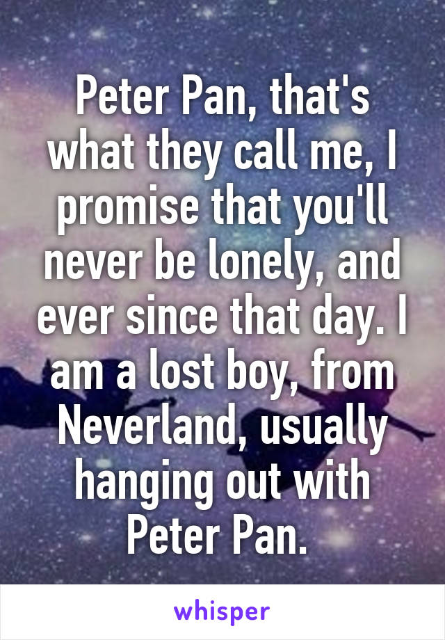 Peter Pan, that's what they call me, I promise that you'll never be lonely, and ever since that day. I am a lost boy, from Neverland, usually hanging out with Peter Pan. 