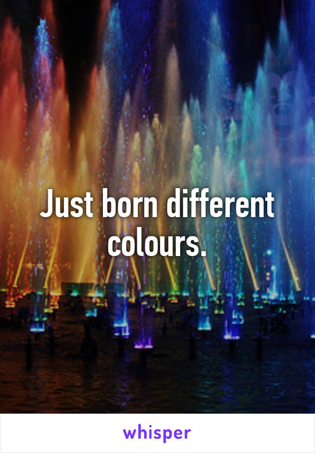 Just born different colours.