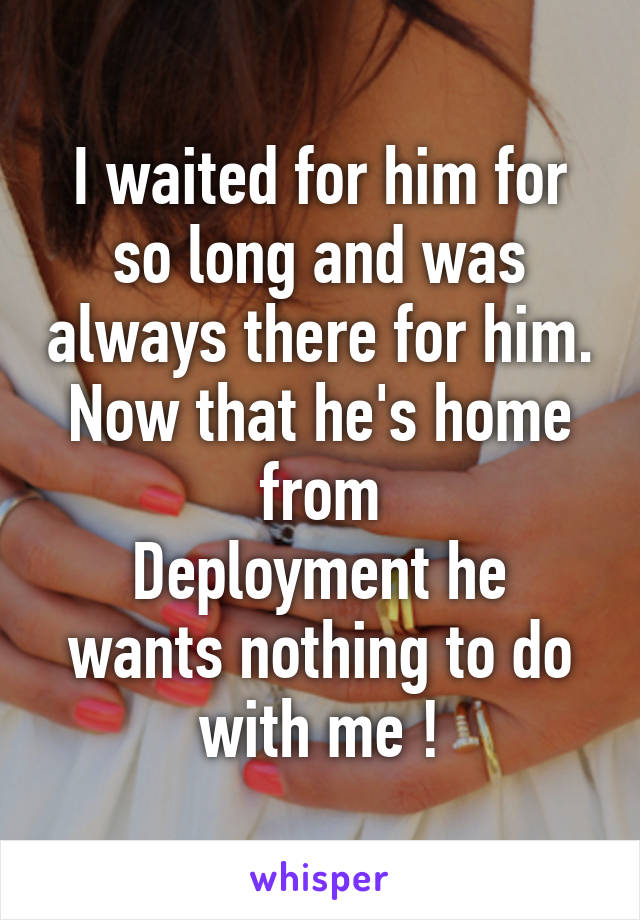 I waited for him for so long and was always there for him.
Now that he's home from
Deployment he wants nothing to do with me !