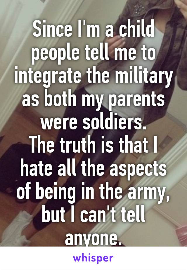 Since I'm a child people tell me to integrate the military as both my parents were soldiers.
The truth is that I hate all the aspects of being in the army, but I can't tell anyone.