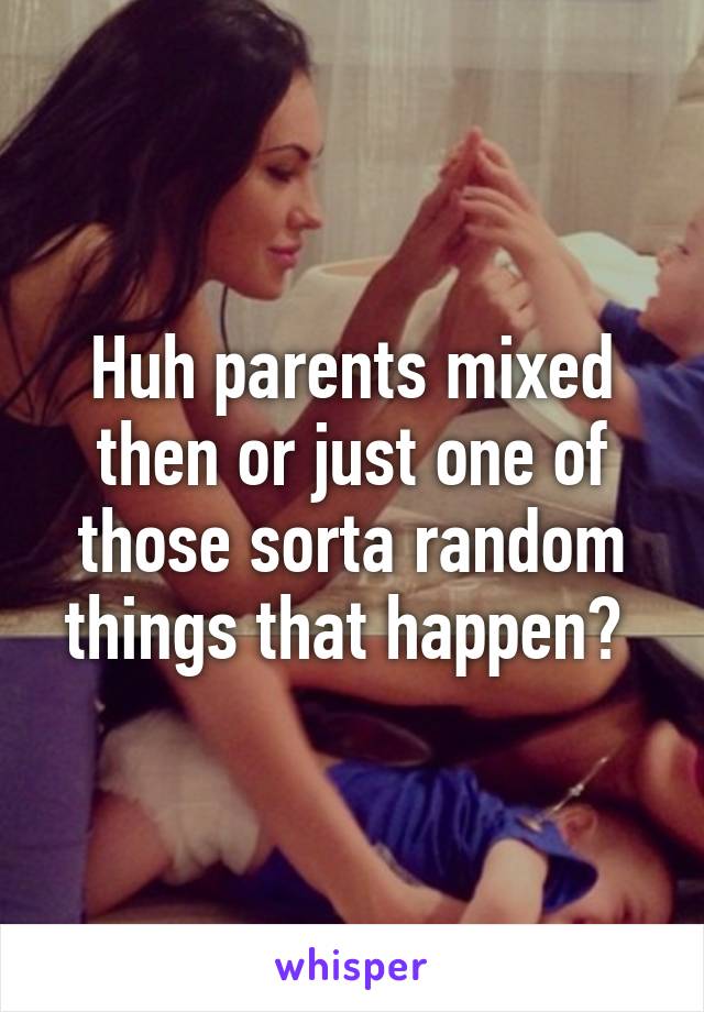 Huh parents mixed then or just one of those sorta random things that happen? 