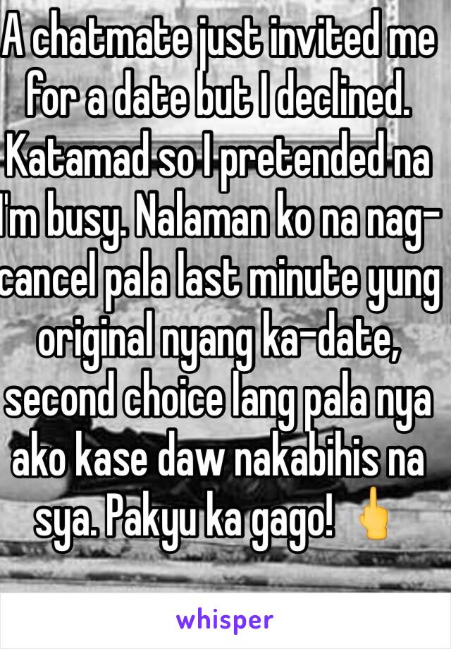 A chatmate just invited me for a date but I declined. Katamad so I pretended na I'm busy. Nalaman ko na nag-cancel pala last minute yung original nyang ka-date, second choice lang pala nya ako kase daw nakabihis na sya. Pakyu ka gago! 🖕