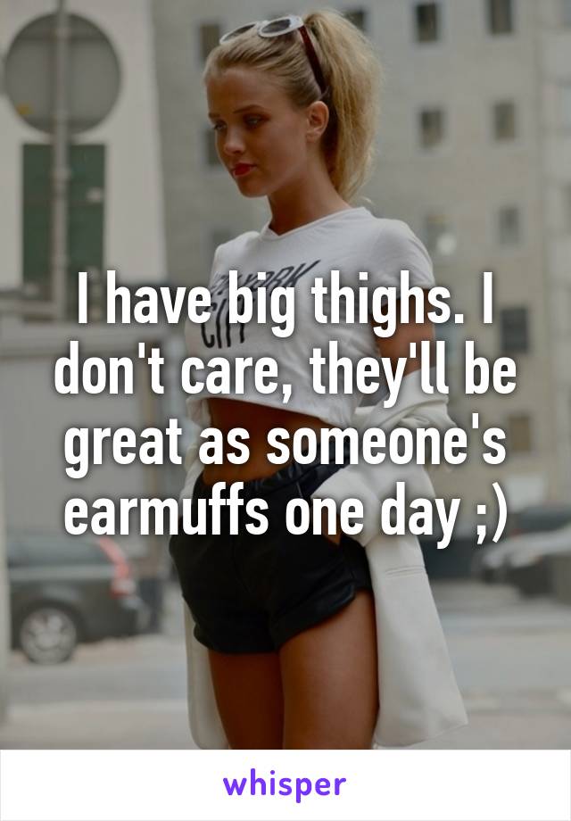 I have big thighs. I don't care, they'll be great as someone's earmuffs one day ;)