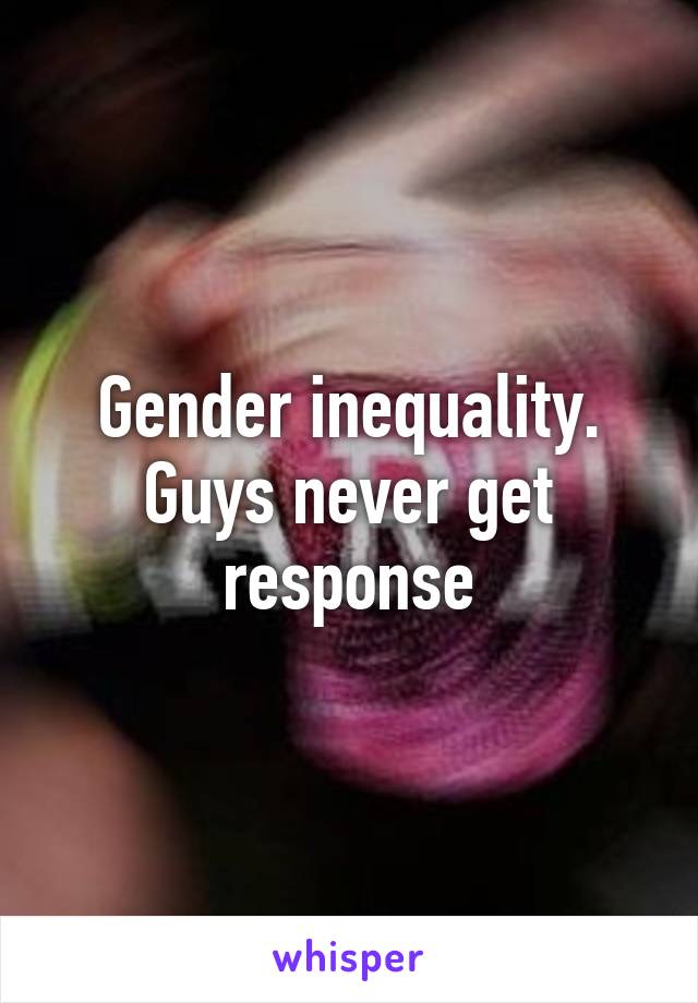 Gender inequality. Guys never get response