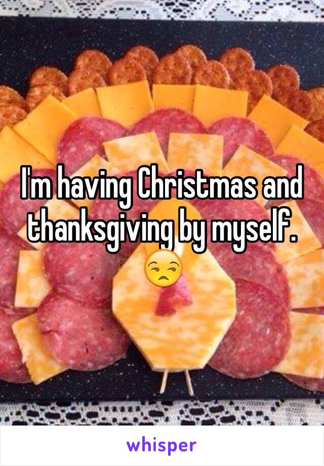 I'm having Christmas and thanksgiving by myself. 😒