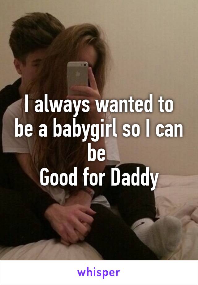 I always wanted to be a babygirl so I can be 
Good for Daddy