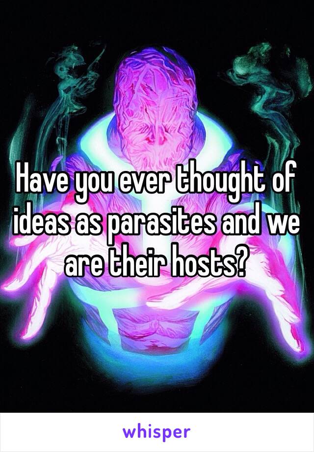 Have you ever thought of ideas as parasites and we are their hosts?