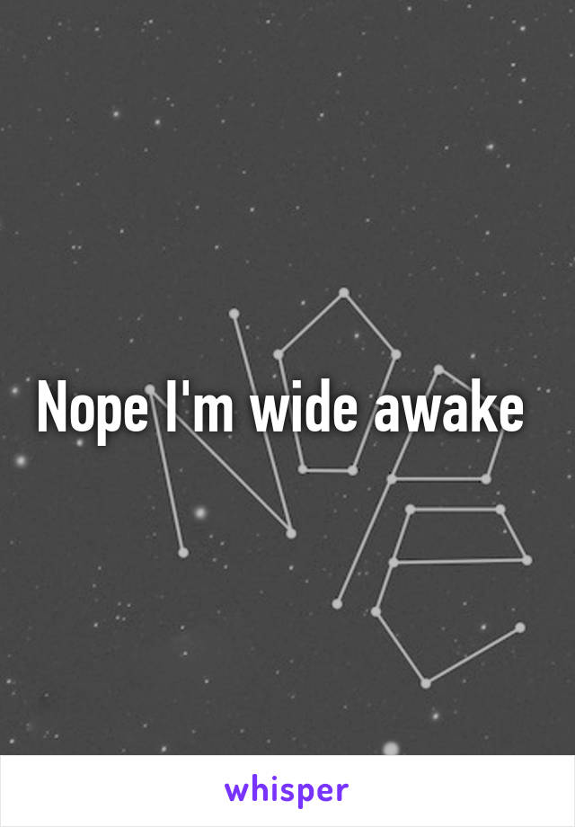 Nope I'm wide awake 